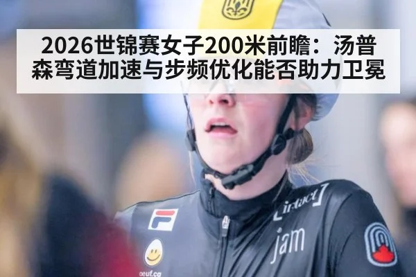 2026世锦赛女子200米前瞻：汤普森弯道加速与步频优化能否助力卫冕