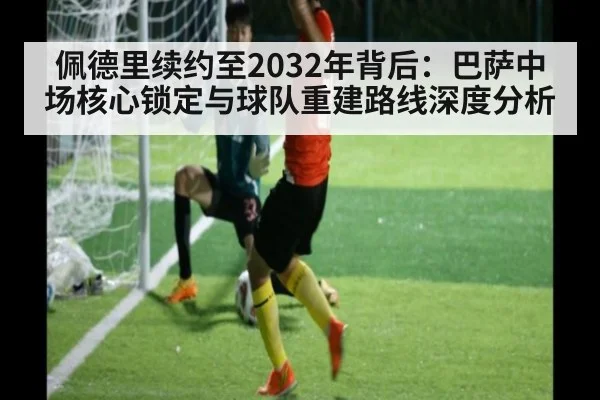 佩德里续约至2032年背后：巴萨中场核心锁定与球队重建路线深度分析