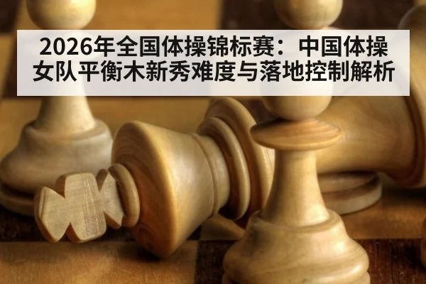 2026年全国体操锦标赛：中国体操女队平衡木新秀难度与落地控制解析