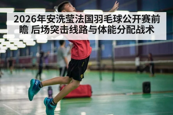 2026年安洗莹法国羽毛球公开赛前瞻 后场突击线路与体能分配战术